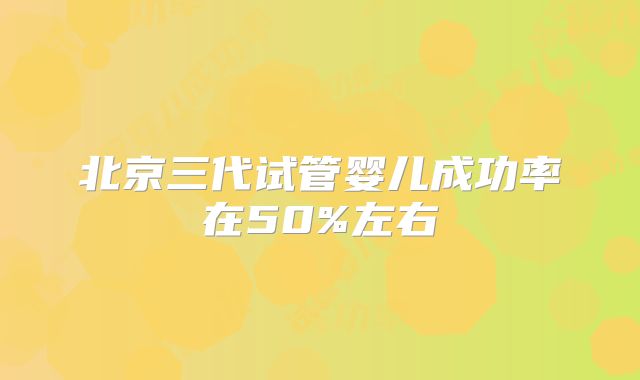 北京三代试管婴儿成功率在50%左右