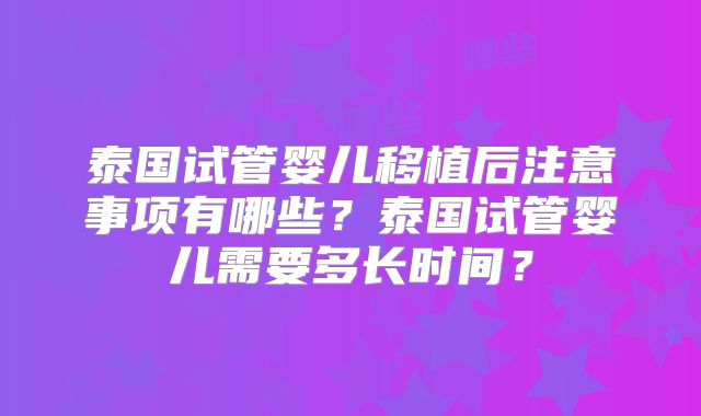 泰国试管婴儿移植后注意事项有哪些？泰国试管婴儿需要多长时间？