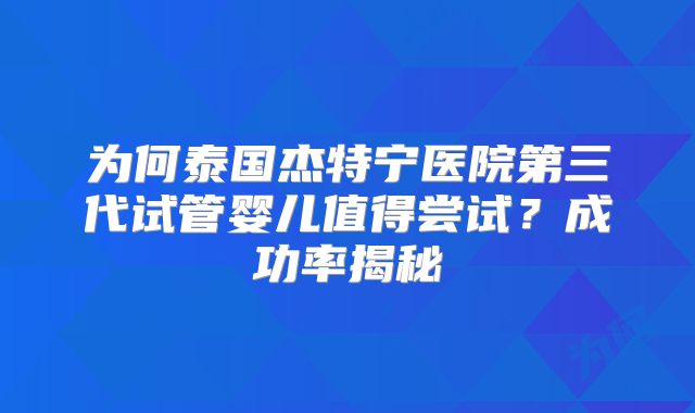 为何泰国杰特宁医院第三代试管婴儿值得尝试？成功率揭秘