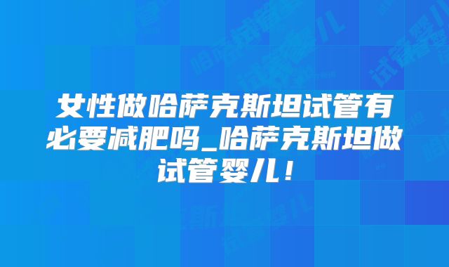 女性做哈萨克斯坦试管有必要减肥吗_哈萨克斯坦做试管婴儿！
