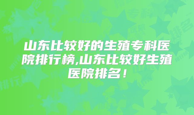 山东比较好的生殖专科医院排行榜,山东比较好生殖医院排名！