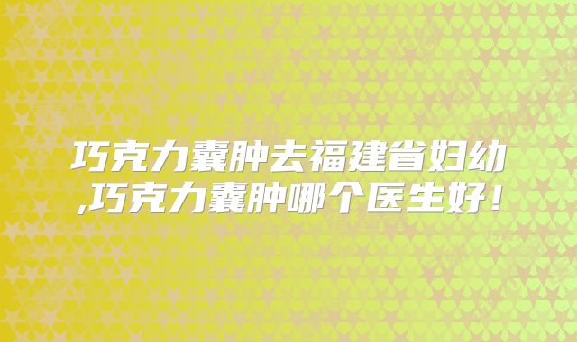 巧克力囊肿去福建省妇幼,巧克力囊肿哪个医生好！