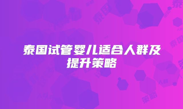 泰国试管婴儿适合人群及提升策略