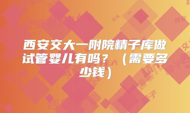 西安交大一附院精子库做试管婴儿有吗?(需要多少钱)