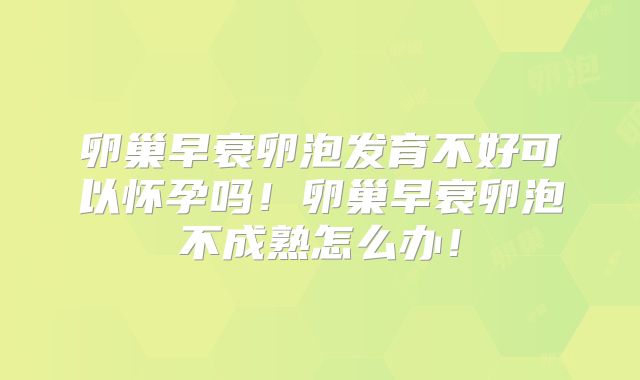 卵巢早衰卵泡发育不好可以怀孕吗！卵巢早衰卵泡不成熟怎么办！