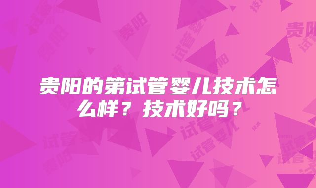 贵阳的第试管婴儿技术怎么样？技术好吗？