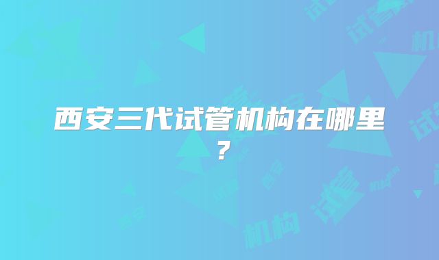 西安三代试管机构在哪里?