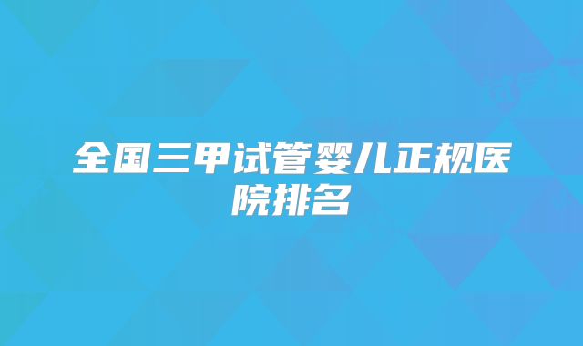 全国三甲试管婴儿正规医院排名