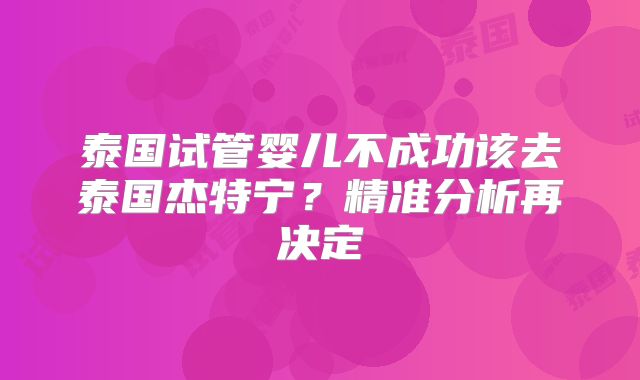 泰国试管婴儿不成功该去泰国杰特宁?精准分析再决定