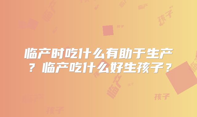 临产时吃什么有助于生产?临产吃什么好生孩子?