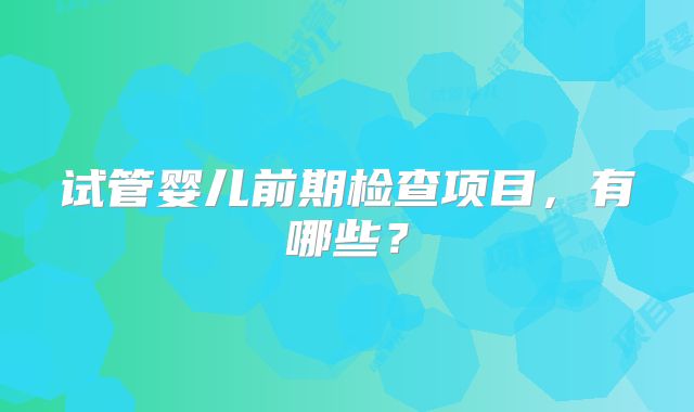 试管婴儿前期检查项目，有哪些？
