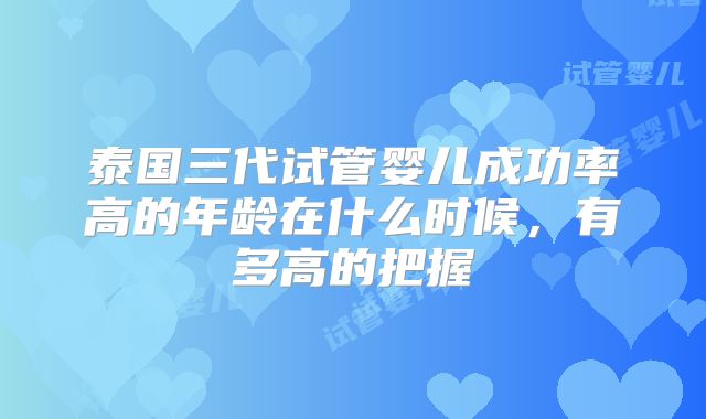 泰国三代试管婴儿成功率高的年龄在什么时候,有多高的把握