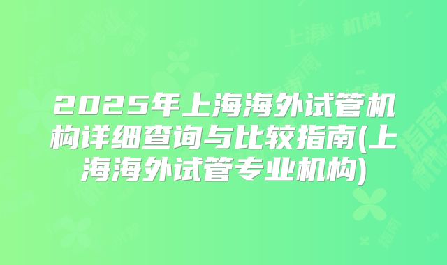 2025年上海海外试管机构详细查询与比较指南(上海海外试管专业机构)