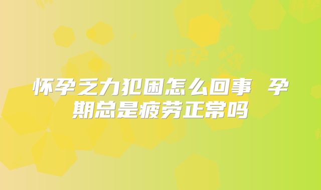 怀孕乏力犯困怎么回事 孕期总是疲劳正常吗
