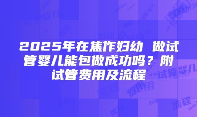 2025年在焦作妇幼 做试管婴儿能包做成功吗?附试管费用及流程