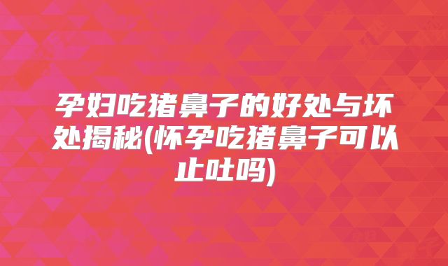 孕妇吃猪鼻子的好处与坏处揭秘(怀孕吃猪鼻子可以止吐吗)