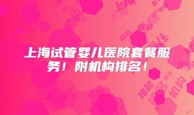 上海试管婴儿医院套餐服务！附机构排名！