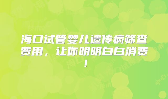 海口试管婴儿遗传病筛查费用,让你明明白白消费!