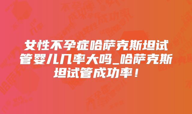 女性不孕症哈萨克斯坦试管婴儿几率大吗_哈萨克斯坦试管成功率!