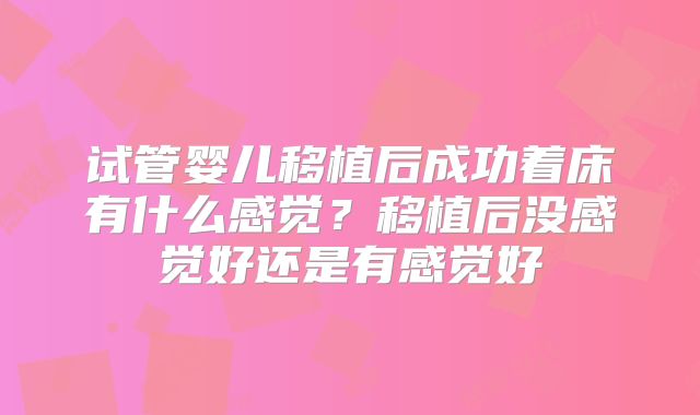 试管婴儿移植后成功着床有什么感觉？移植后没感觉好还是有感觉好