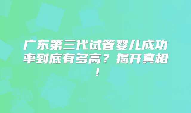 广东第三代试管婴儿成功率到底有多高?揭开真相!