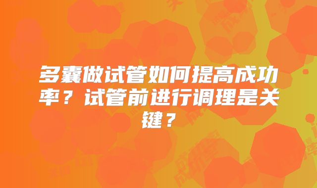 多囊做试管如何提高成功率?试管前进行调理是关键?