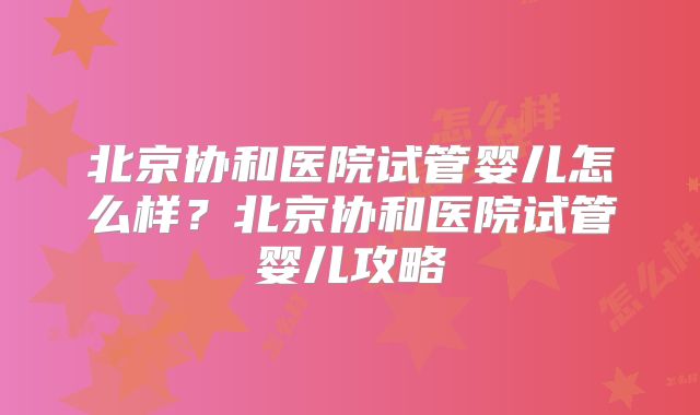 北京协和医院试管婴儿怎么样？北京协和医院试管婴儿攻略