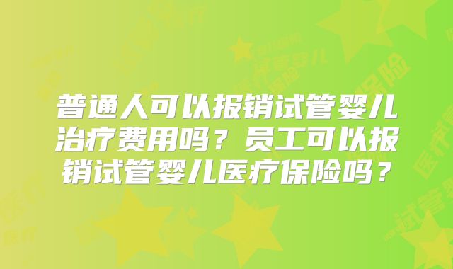 普通人可以报销试管婴儿治疗费用吗？员工可以报销试管婴儿医疗保险吗？