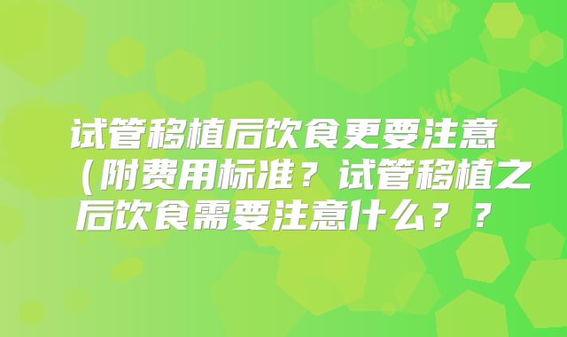 试管移植后饮食更要注意（附费用标准？试管移植之后饮食需要注意什么？？