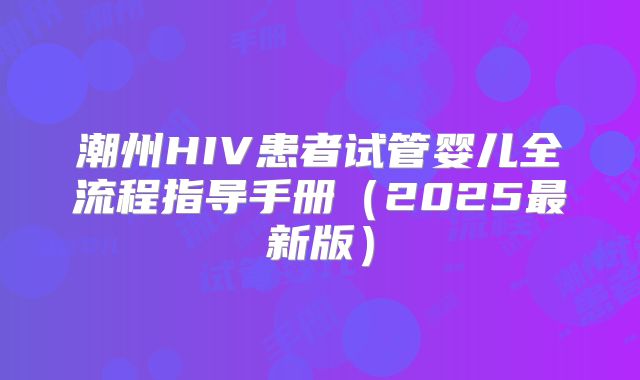 潮州HIV患者试管婴儿全流程指导手册（2025最新版）