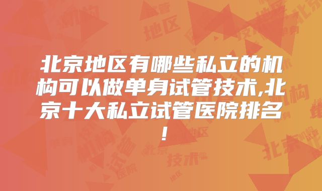 北京地区有哪些私立的机构可以做单身试管技术,北京十大私立试管医院排名!