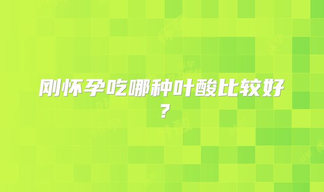 刚怀孕吃哪种叶酸比较好？