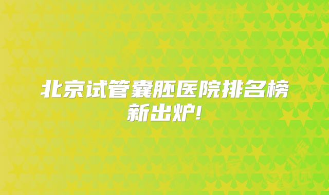 北京试管囊胚医院排名榜新出炉!