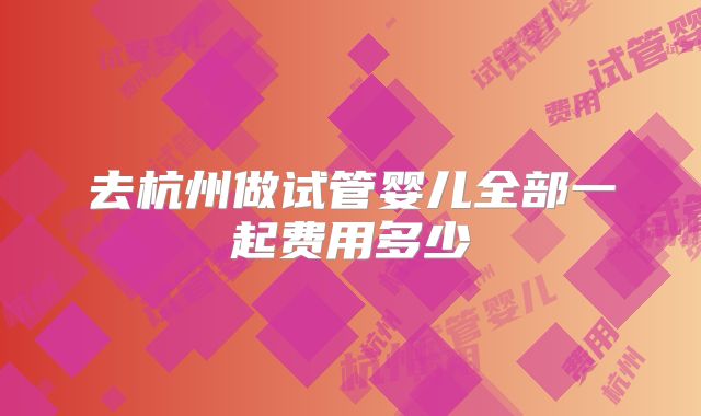 去杭州做试管婴儿全部一起费用多少