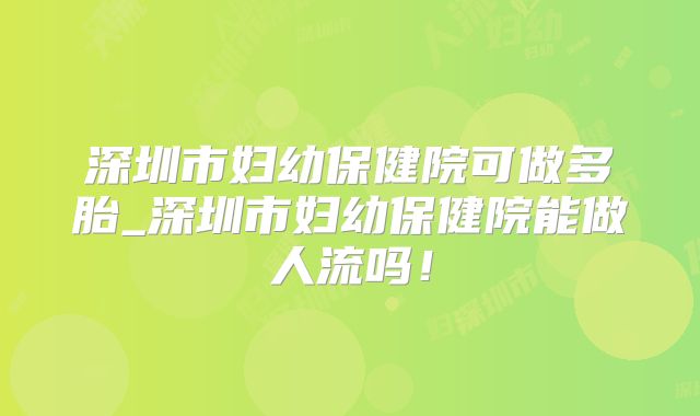 深圳市妇幼保健院可做多胎_深圳市妇幼保健院能做人流吗!