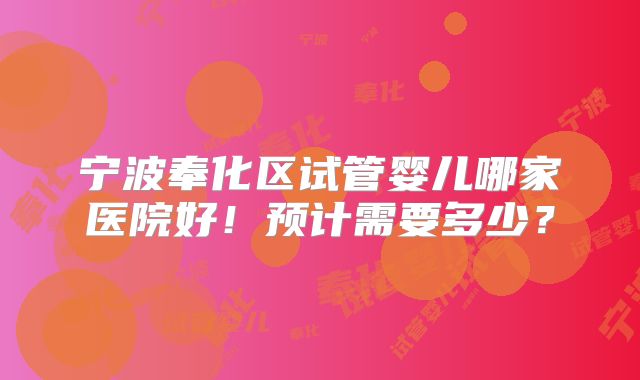 宁波奉化区试管婴儿哪家医院好!预计需要多少?