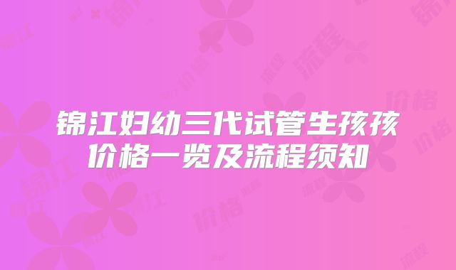 锦江妇幼三代试管生孩孩价格一览及流程须知