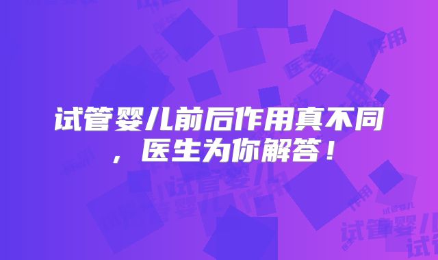 试管婴儿前后作用真不同，医生为你解答！