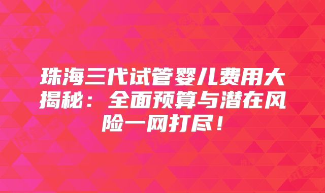 珠海三代试管婴儿费用大揭秘：全面预算与潜在风险一网打尽！