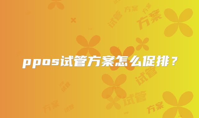 ppos试管方案怎么促排？