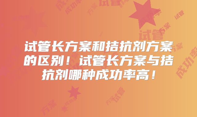试管长方案和拮抗剂方案的区别!试管长方案与拮抗剂哪种成功率高!