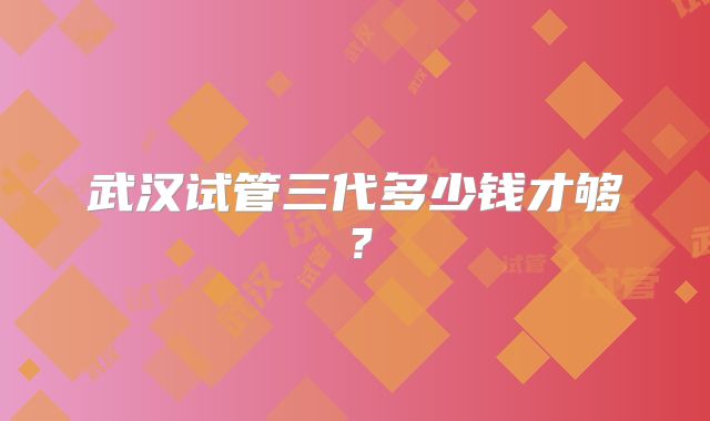 武汉试管三代多少钱才够？