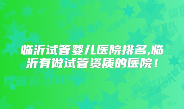 临沂试管婴儿医院排名,临沂有做试管资质的医院！
