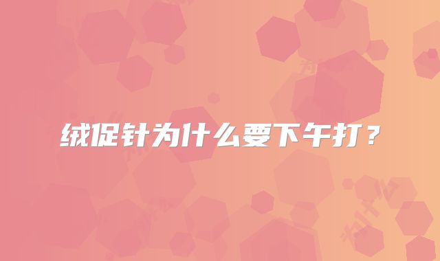 绒促针为什么要下午打?