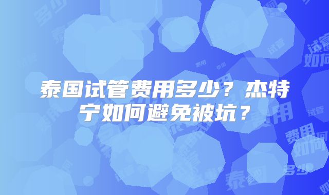 泰国试管费用多少?杰特宁如何避免被坑?