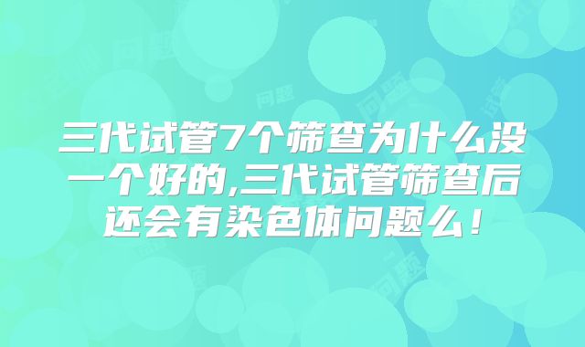 三代试管7个筛查为什么没一个好的,三代试管筛查后还会有染色体问题么！