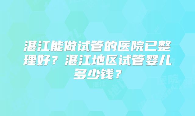 湛江能做试管的医院已整理好？湛江地区试管婴儿多少钱？