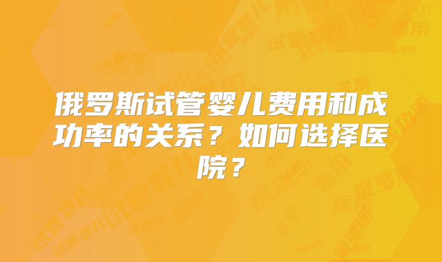 俄罗斯试管婴儿费用和成功率的关系?如何选择医院?