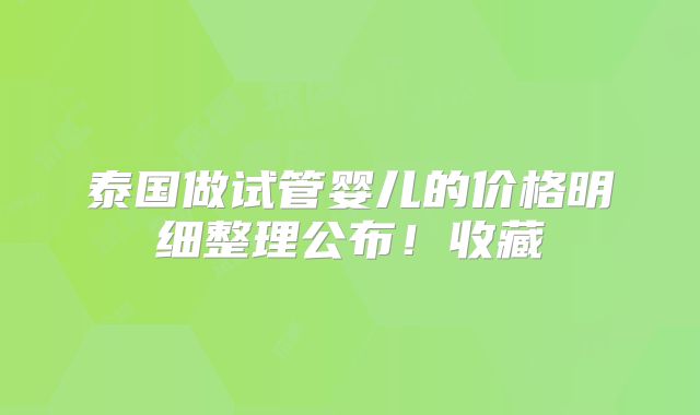 泰国做试管婴儿的价格明细整理公布!收藏