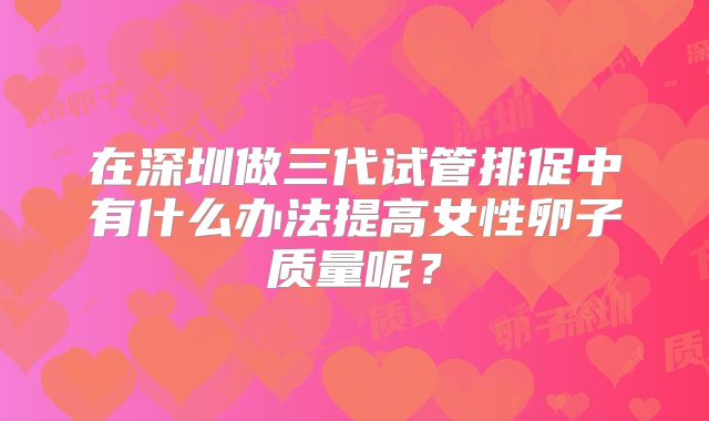 在深圳做三代试管排促中有什么办法提高女性卵子质量呢？